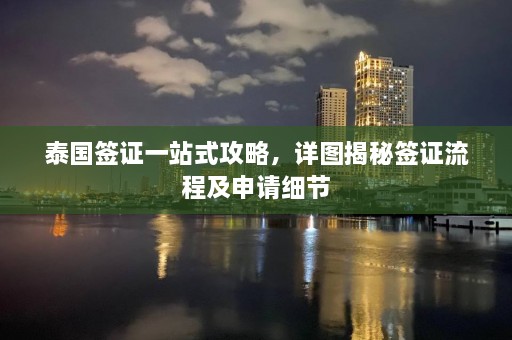 泰国签证一站式攻略，详图揭秘签证流程及申请细节