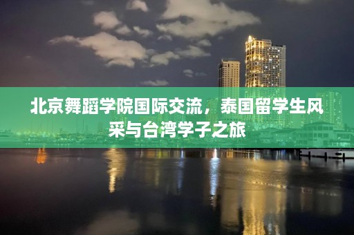 北京舞蹈学院国际交流，泰国留学生风采与台湾学子之旅