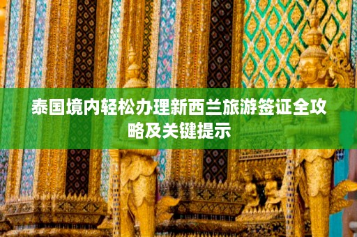 泰国境内轻松办理新西兰旅游签证全攻略及关键提示