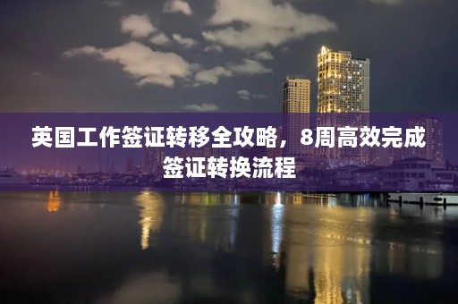 英国工作签证转移全攻略，8周高效完成签证转换流程