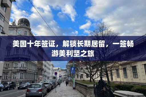 美国十年签证，解锁长期居留，一签畅游美利坚之旅