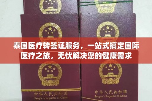 泰国医疗转签证服务，一站式搞定国际医疗之旅，无忧解决您的健康需求