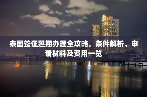 泰国签证延期办理全攻略，条件解析、申请材料及费用一览