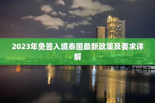 2023年免签入境泰国最新政策及要求详解