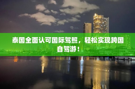 泰国全面认可国际驾照，轻松实现跨国自驾游！