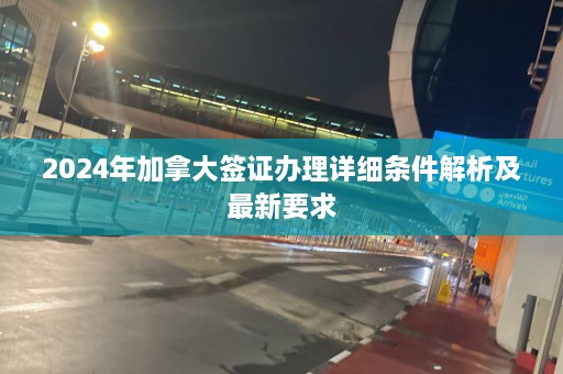 2024年加拿大签证办理详细条件解析及最新要求