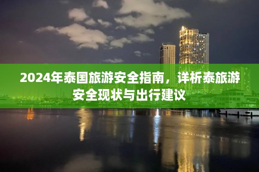 2024年泰国旅游安全指南，详析泰旅游安全现状与出行建议