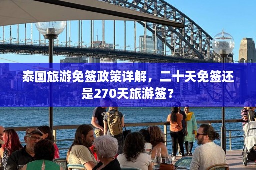 泰国旅游免签政策详解，二十天免签还是270天旅游签？