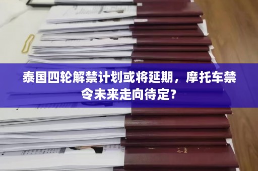 泰国四轮解禁计划或将延期，摩托车禁令未来走向待定？