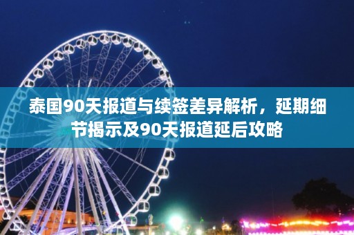 泰国90天报道与续签差异解析，延期细节揭示及90天报道延后攻略