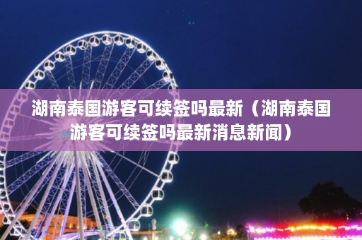 湖南泰国游客可续签吗最新（湖南泰国游客可续签吗最新消息新闻）  第1张