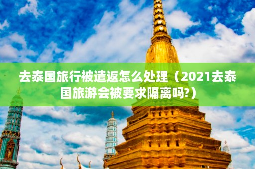 去泰国旅行被遣返怎么处理（2021去泰国旅游会被要求隔离吗?）  第1张