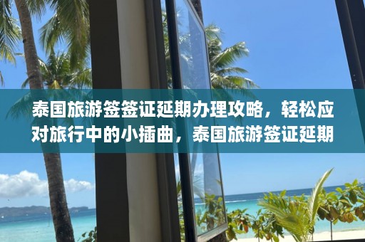 泰国旅游签签证延期办理攻略，轻松应对旅行中的小插曲，泰国旅游签证延期轻松攻略，旅行无忧小贴士