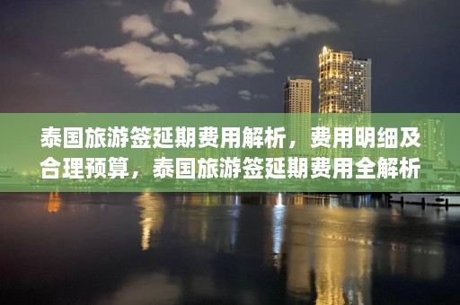 泰国旅游签延期费用解析，费用明细及合理预算，泰国旅游签延期费用全解析，明细与预算指南  第1张