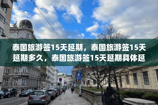 泰国旅游签15天延期，泰国旅游签15天延期多久，泰国旅游签15天延期具体延期时间是多少？  第1张