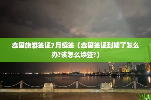 泰国旅游签证7月续签（泰国签证到期了怎么办?该怎么续签?）