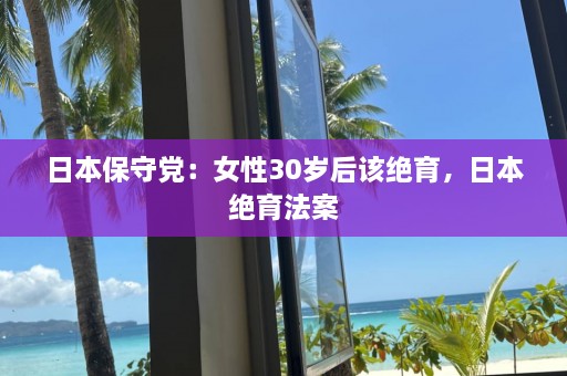 日本保守党：女性30岁后该绝育，日本绝育法案  第1张