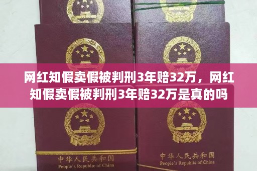 网红知假卖假被判刑3年赔32万，网红知假卖假被判刑3年赔32万是真的吗