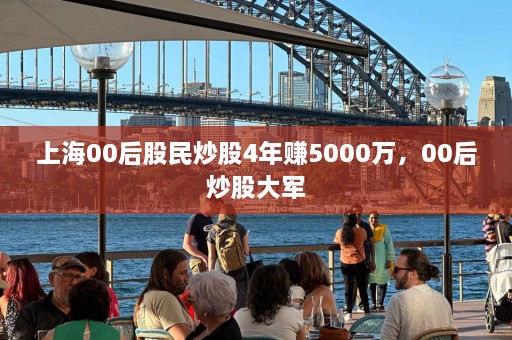 上海00后股民炒股4年赚5000万，00后炒股大军  第1张