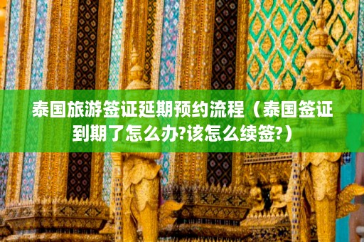 泰国旅游签证延期预约流程（泰国签证到期了怎么办?该怎么续签?）  第1张