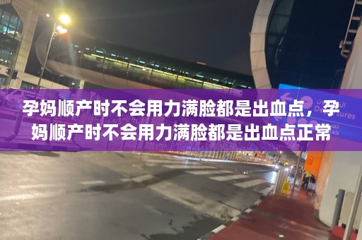 孕妈顺产时不会用力满脸都是出血点，孕妈顺产时不会用力满脸都是出血点正常吗  第1张