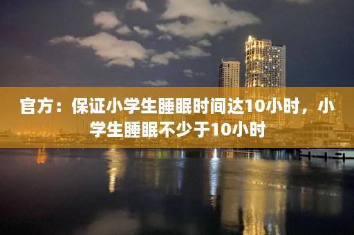 官方：保证小学生睡眠时间达10小时，小学生睡眠不少于10小时