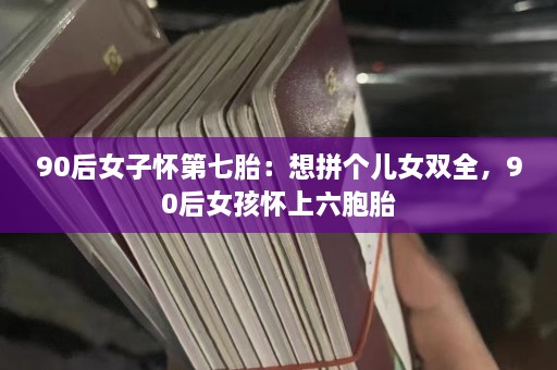 90后女子怀第七胎：想拼个儿女双全，90后女孩怀上六胞胎