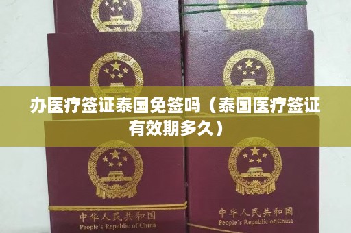 办医疗签证泰国免签吗（泰国医疗签证有效期多久）