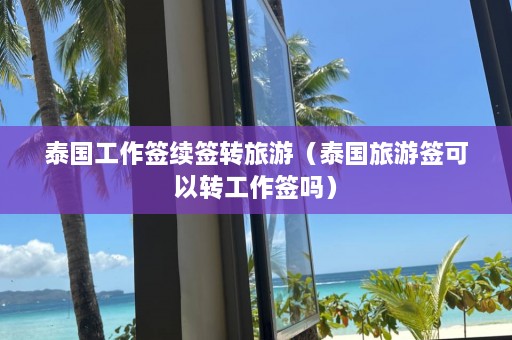 泰国工作签续签转旅游（泰国旅游签可以转工作签吗）  第1张