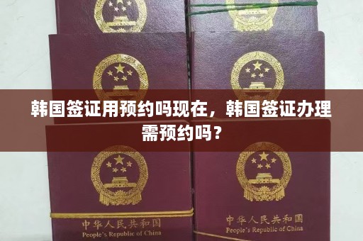 韩国签证用预约吗现在，韩国签证办理需预约吗？