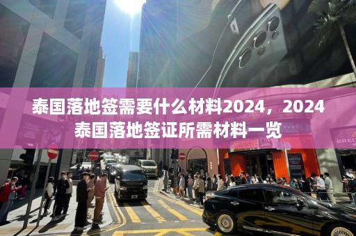 泰国落地签需要什么材料2024，2024泰国落地签证所需材料一览