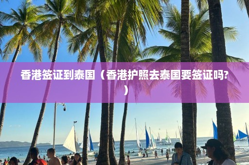 香港签证到泰国（香港护照去泰国要签证吗?）