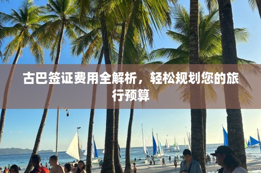 古巴签证费用全解析，轻松规划您的旅行预算