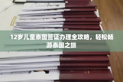 12岁儿童泰国签证办理全攻略，轻松畅游泰国之旅