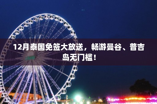 12月泰国免签大放送，畅游曼谷、普吉岛无门槛！