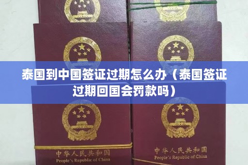 泰国到中国签证过期怎么办（泰国签证过期回国会罚款吗）  第1张