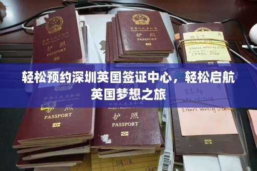 轻松预约深圳英国签证中心，轻松启航英国梦想之旅