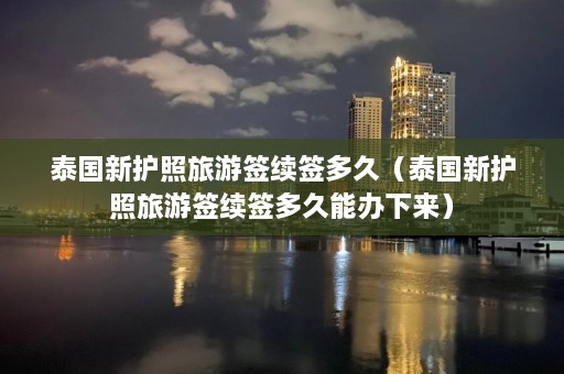 泰国新护照旅游签续签多久（泰国新护照旅游签续签多久能办下来）