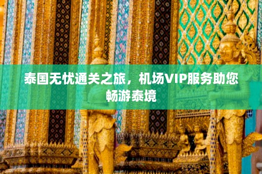 泰国无忧通关之旅，机场VIP服务助您畅游泰境