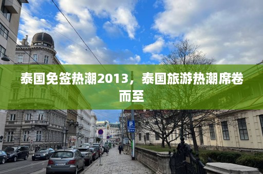 泰国免签热潮2013，泰国旅游热潮席卷而至