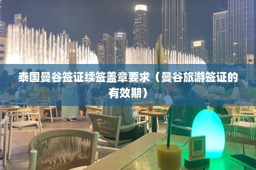 泰国曼谷签证续签盖章要求（曼谷旅游签证的有效期）