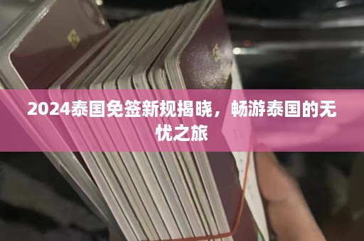 2024泰国免签新规揭晓，畅游泰国的无忧之旅