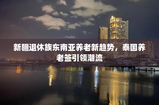  *** 退休族东南亚养老新趋势，泰国养老签引领潮流