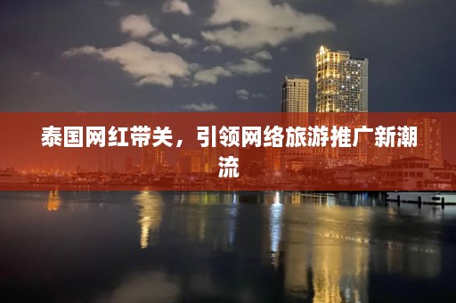 泰国网红带关，引领网络旅游推广新潮流  第1张