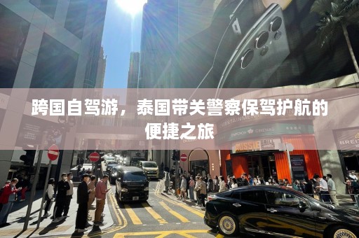 跨国自驾游，泰国带关警察保驾护航的便捷之旅  第1张