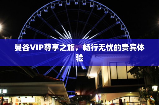 曼谷VIP尊享之旅，畅行无忧的贵宾体验