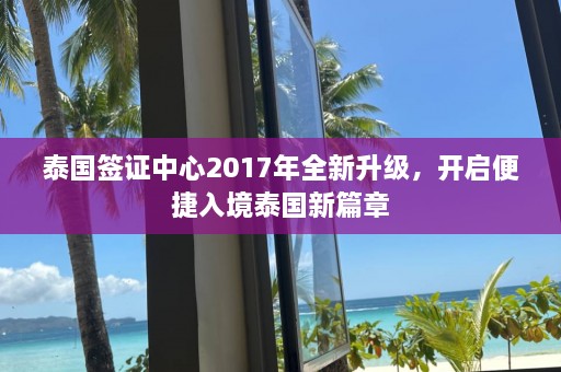 泰国签证中心2017年全新升级，开启便捷入境泰国新篇章  第1张