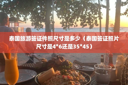 泰国旅游签证件照尺寸是多少（泰国签证照片尺寸是4*6还是35*45）