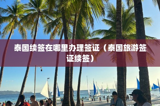 泰国续签在哪里办理签证（泰国旅游签证续签）