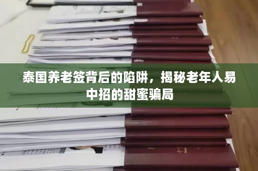 泰国养老签背后的陷阱，揭秘老年人易中招的甜蜜骗局  第1张